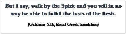 Text Box: But I say, walk by the Spirit and you will in no way be able to fulfill the lusts of the flesh.
(Galatians 5:16, literal Greek translation)